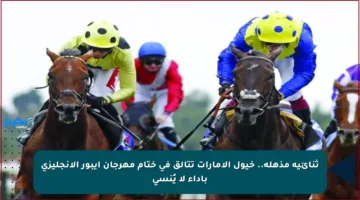 ثنائية مذهلة.. خيول الإمارات تتألق في ختام مهرجان إيبور الإنجليزي بأداء لا يُنسى